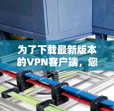 为了下载最新版本的VPN客户端，您可以按照以下步骤进行