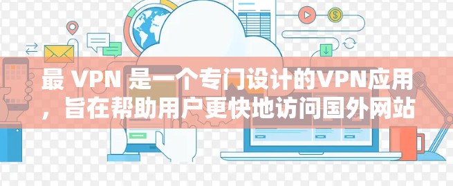 最 VPN 是一个专门设计的VPN应用，旨在帮助用户更快地访问国外网站并保护隐私。以下是关于它的一些关键点