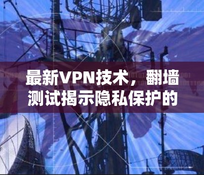 最新VPN技术，翻墙测试揭示隐私保护的挑战