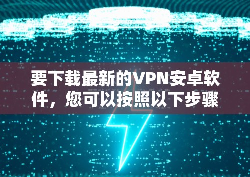 要下载最新的VPN安卓软件，您可以按照以下步骤进行选择