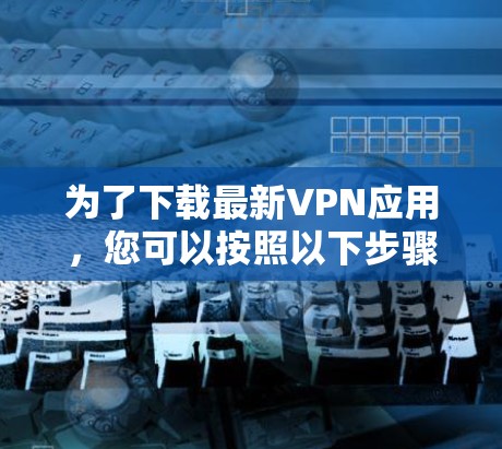 为了下载最新VPN应用，您可以按照以下步骤进行
