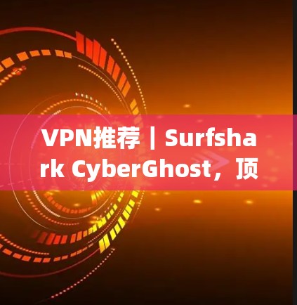 VPN推荐｜Surfshark CyberGhost，顶级VPN推荐与功能评测