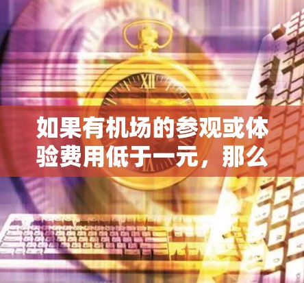 如果有机场的参观或体验费用低于一元，那么通常这些机场的规模较小，设施较少，或者靠近大城市。以下是一些可能的机场，它们的参观或体验费用可能较低