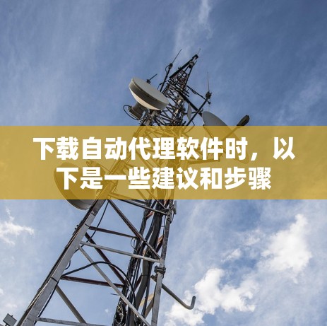 下载自动代理软件时，以下是一些建议和步骤