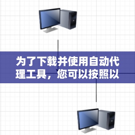 为了下载并使用自动代理工具，您可以按照以下步骤进行操作