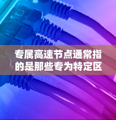 专属高速节点通常指的是那些专为特定区域、车辆类型或需求设计的高速道路或交通网络。这类节点通常旨在优化交通 flow，提升效率并满足特定用户需求。以下是专属高速节点的几个关键点