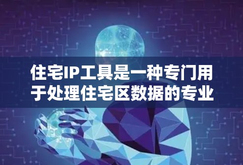 住宅IP工具是一种专门用于处理住宅区数据的专业工具，旨在帮助用户高效地收集、分析和管理住宅区数据。以下是其主要功能和应用