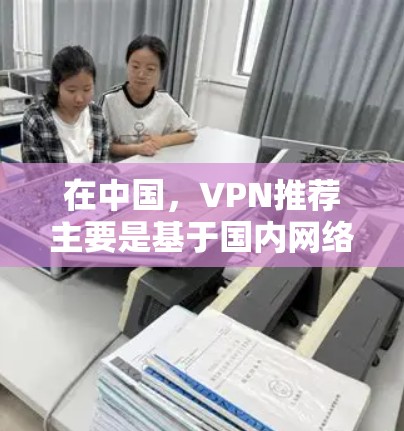 在中国，VPN推荐主要是基于国内网络环境的稳定性和用户安全考虑。以下是一些值得推荐的中国用户VPN推荐