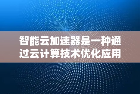 智能云加速器是一种通过云计算技术优化应用和资源的工具。它通过自动配置、自动优化和自动化处理，帮助开发者和管理员提升应用的性能和效率。以下是关于智能云加速器的详细内容