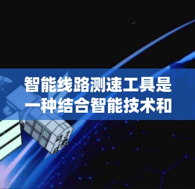 智能线路测速工具是一种结合智能技术和交通管理的系统，旨在实时监测和优化交通流量。以下是对其核心功能和应用的详细分析