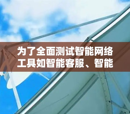 为了全面测试智能网络工具如智能客服、智能翻译和智能推荐，可以按照以下步骤进行