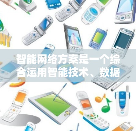 智能网络方案是一个综合运用智能技术、数据处理和优化算法在互联网上的系统，旨在提升网络效率、增强安全性并优化用户体验。以下是对智能网络方案的详细介绍