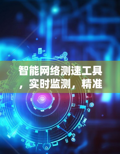 智能网络测速工具，实时监测，精准提升，高效管理