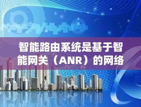 智能路由系统是基于智能网关（ANR）的网络路由技术，其核心在于通过实时数据和智能算法动态调整流量路径，提升网络性能和用户体验。以下是针对智能路由系统的详细分析
