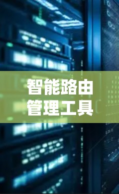 智能路由管理工具是一个综合化的网络管理解决方案，旨在优化网络性能、保障数据安全和可靠性。以下是对该工具的详细分析和总结