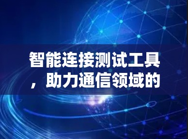 智能连接测试工具，助力通信领域的智能化发展