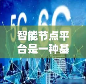 智能节点平台是一种基于人工智能的系统，旨在通过智能算法和动态调整，优化网络资源分配和管理。以下是对该平台的详细总结