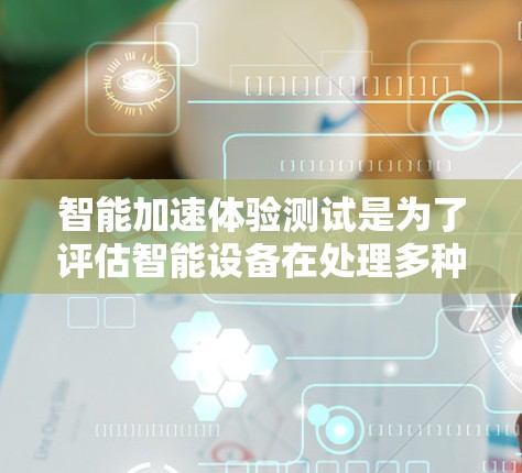 智能加速体验测试是为了评估智能设备在处理多种任务时的性能表现，包括CPU、GPU加速以及混合模式的性能。以下是详细的测试步骤和设计