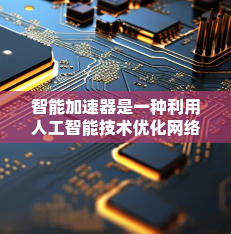 智能加速器是一种利用人工智能技术优化网络传输的工具，提供多种功能以提升用户体验和效率。以下是根据不同使用场景和预算选择智能加速器的建议