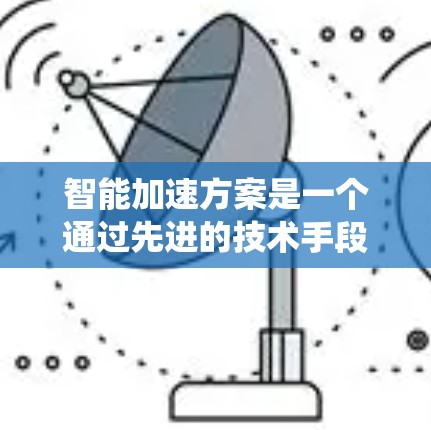 智能加速方案是一个通过先进的技术手段提升计算机性能的系统性方法，旨在加速任务完成。以下是详细的介绍