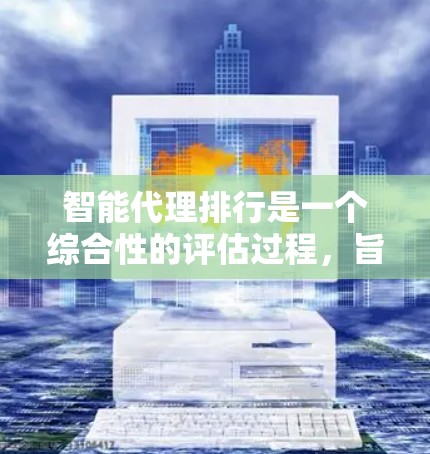 智能代理排行是一个综合性的评估过程，旨在为用户提供最适合的智能代理选择。以下是综合考虑的因素和推荐流程