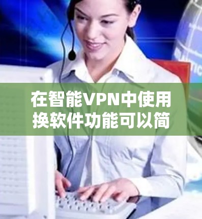 在智能VPN中使用换软件功能可以简化配置管理，提高安全性。以下是逐步操作指南