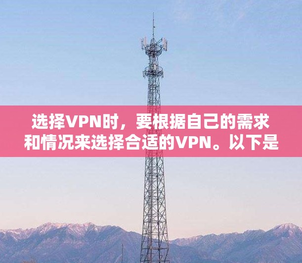 选择VPN时，要根据自己的需求和情况来选择合适的VPN。以下是一些推荐，帮助你更好地选择和使用VPN