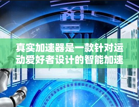 真实加速器是一款针对运动爱好者设计的智能加速器，主要用于加速跑步、骑行等运动项目。它的口碑因用户使用感受而异，可能取决于以下几个方面
