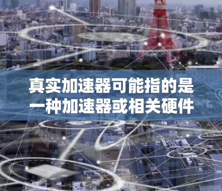 真实加速器可能指的是一种加速器或相关硬件的测试结果或评测。以下是一些可能的解释和测评内容