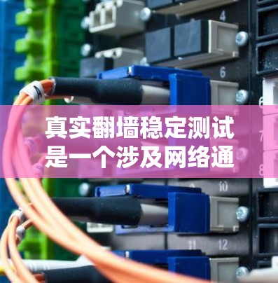 真实翻墙稳定测试是一个涉及网络通信和稳定性测试的复杂概念，具体含义和应用如下