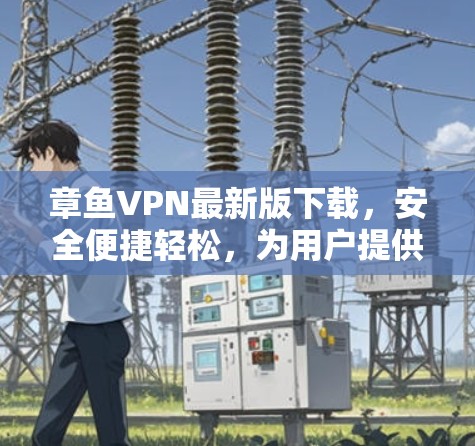 章鱼VPN最新版下载，安全便捷轻松，为用户提供放心VPN体验
