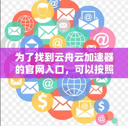 为了找到云舟云加速器的官网入口，可以按照以下步骤进行