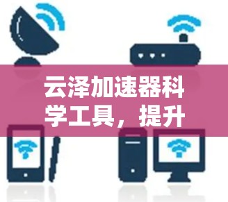 云泽加速器科学工具，提升网络性能的全新解决方案