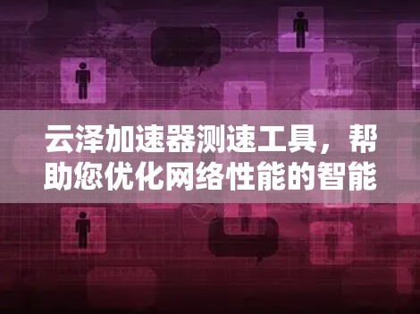 云泽加速器测速工具，帮助您优化网络性能的智能解决方案