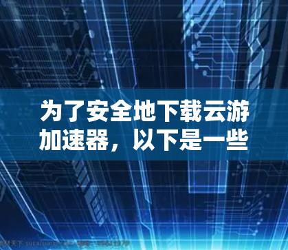 为了安全地下载云游加速器，以下是一些步骤和建议
