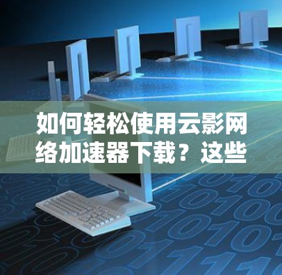 如何轻松使用云影网络加速器下载？这些步骤你必须知道