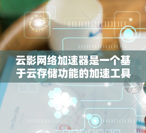云影网络加速器是一个基于云存储功能的加速工具，通常用于加速下载速度。如果用户提到外网，可能是指该工具支持某些特定的网络环境或数据线类型，例如4G LTE、5G网络等