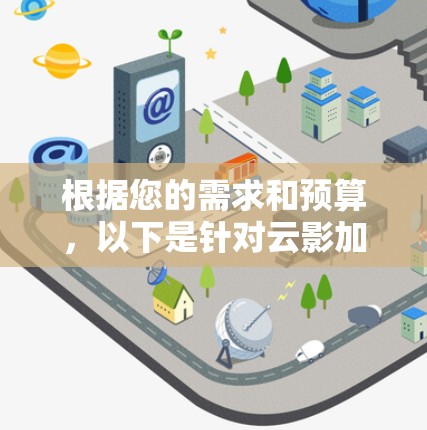 根据您的需求和预算，以下是针对云影加速器的逐步建议