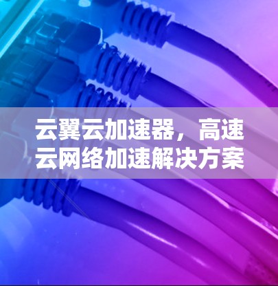 云翼云加速器，高速云网络加速解决方案