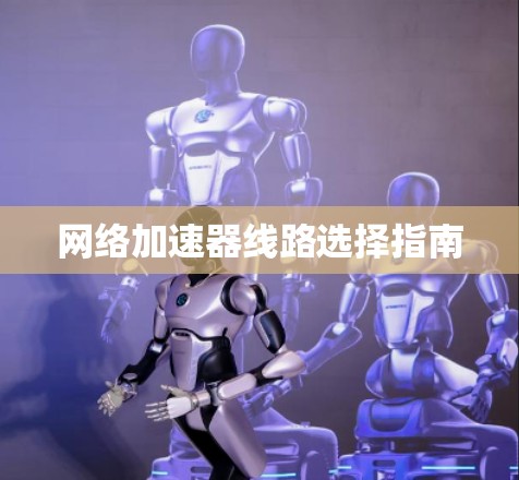 网络加速器线路选择指南