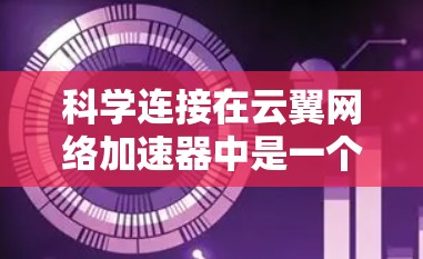 科学连接在云翼网络加速器中是一个自动连接到云翼服务器的连接方式，通常用于简化配置和减少手动输入。以下是关于科学连接的详细信息
