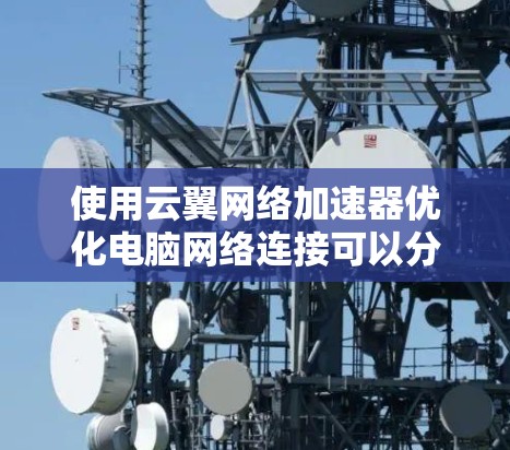 使用云翼网络加速器优化电脑网络连接可以分为几个步骤