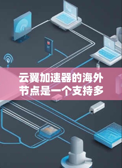 云翼加速器的海外节点是一个支持多种云平台的加速服务工具，旨在通过互联网加速云资源访问。以下是其主要功能和使用指南