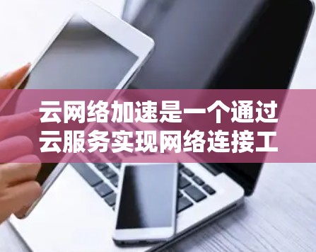 云网络加速是一个通过云服务实现网络连接工具，旨在提升网络的稳定性。以下是对云网络加速的详细介绍