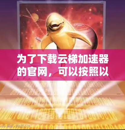 为了下载云梯加速器的官网，可以按照以下步骤进行