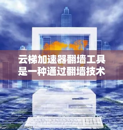 云梯加速器翻墙工具是一种通过翻墙技术优化视频流传输的软件，能够提升视频流的观看体验和数据传输效率。以下是该工具的详细功能和使用步骤