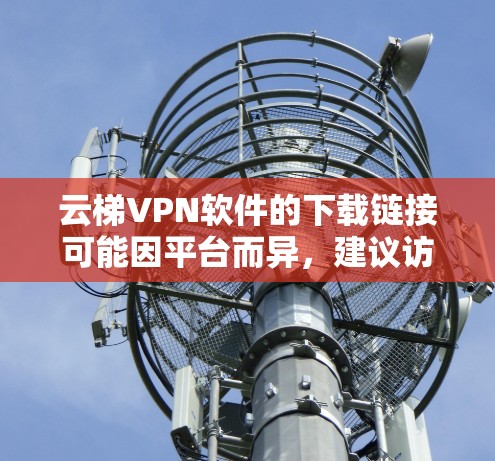 云梯VPN软件的下载链接可能因平台而异，建议访问云梯官网或相关VPN平台的下载页面。以下是常见的云梯VPN软件下载链接