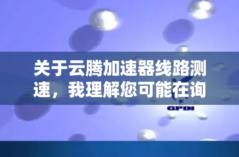 关于云腾加速器线路测速，我理解您可能在询问云腾加速器与测速器的结合使用情况，或者是在进行某种网络测试。以下是一些常见的问题和可能的解答