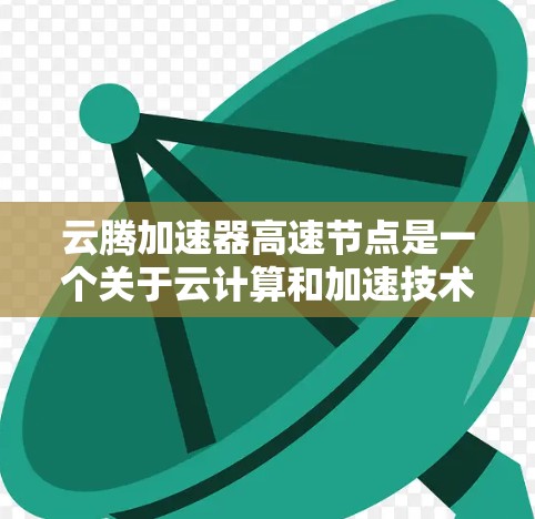 云腾加速器高速节点是一个关于云计算和加速技术的特定服务，旨在提升处理速度和效率。以下是对该概念的详细解析