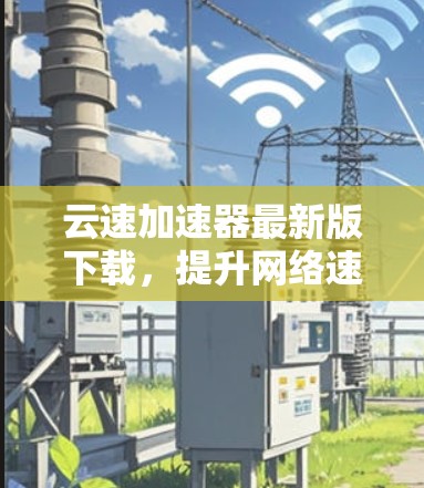 云速加速器最新版下载，提升网络速度，轻松应对工作和生活挑战